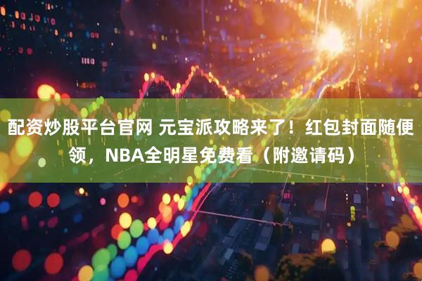 配资炒股平台官网 元宝派攻略来了！红包封面随便领，NBA全明星免费看（附邀请码）