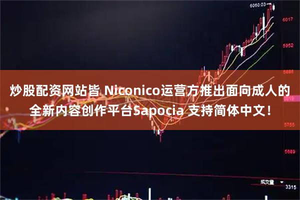 炒股配资网站皆 Niconico运营方推出面向成人的全新内容创作平台Sapocia 支持简体中文！