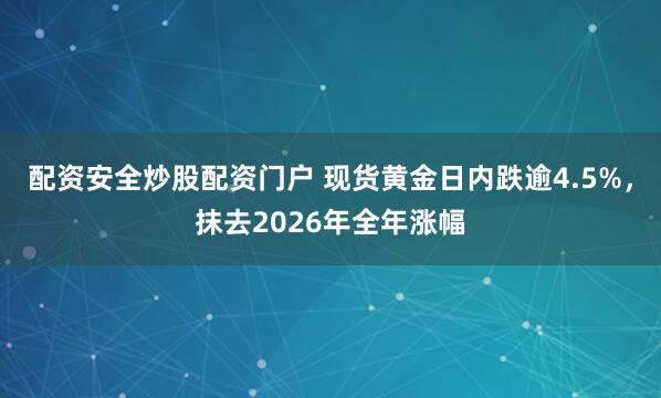 配资安全炒股配资门户 现货黄金日内跌逾4.5%，抹去2026年全年涨幅
