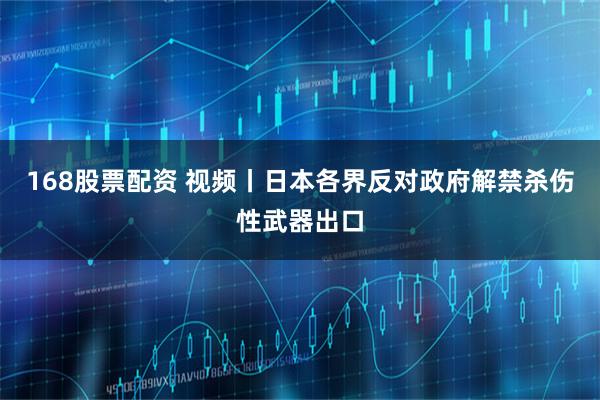 168股票配资 视频丨日本各界反对政府解禁杀伤性武器出口