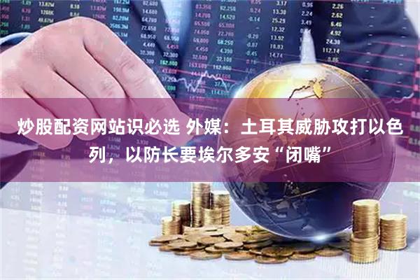 炒股配资网站识必选 外媒：土耳其威胁攻打以色列，以防长要埃尔多安“闭嘴”