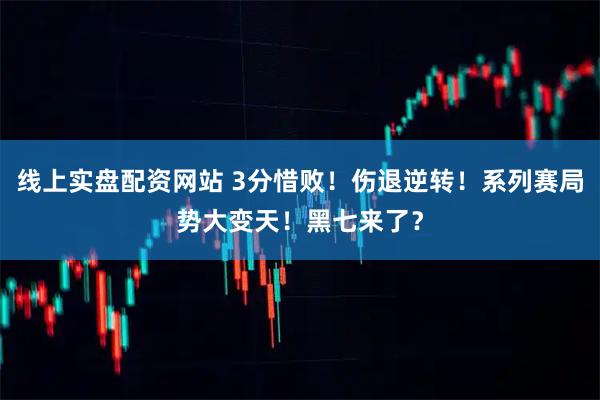 线上实盘配资网站 3分惜败！伤退逆转！系列赛局势大变天！黑七来了？