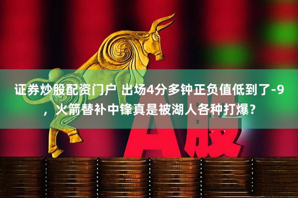 证券炒股配资门户 出场4分多钟正负值低到了-9，火箭替补中锋真是被湖人各种打爆？
