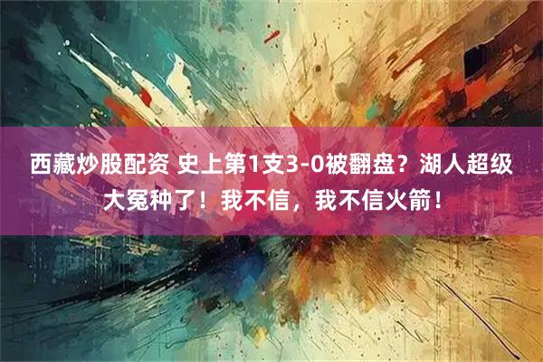 西藏炒股配资 史上第1支3-0被翻盘？湖人超级大冤种了！我不信，我不信火箭！