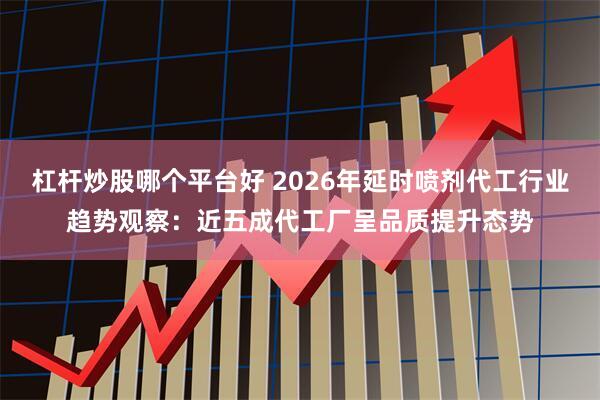 杠杆炒股哪个平台好 2026年延时喷剂代工行业趋势观察：近五成代工厂呈品质提升态势