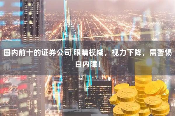 国内前十的证券公司 眼睛模糊，视力下降，需警惕白内障！