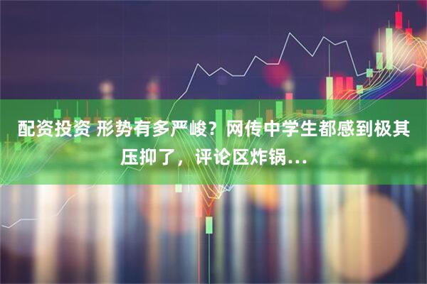 配资投资 形势有多严峻？网传中学生都感到极其压抑了，评论区炸锅…