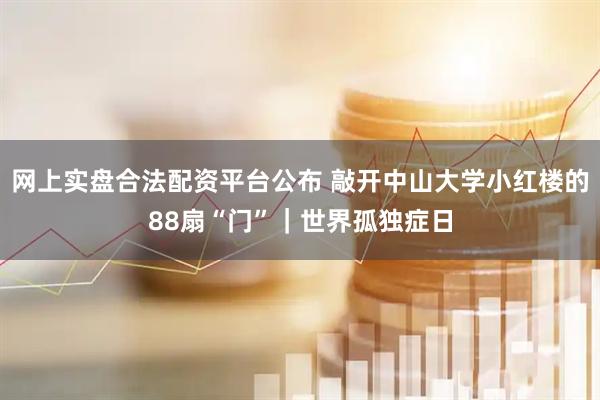 网上实盘合法配资平台公布 敲开中山大学小红楼的88扇“门”｜世界孤独症日