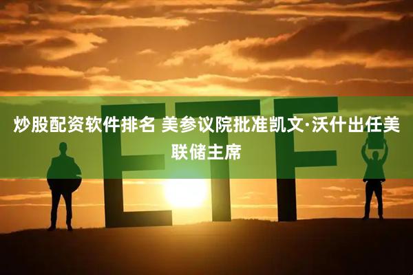 炒股配资软件排名 美参议院批准凯文·沃什出任美联储主席