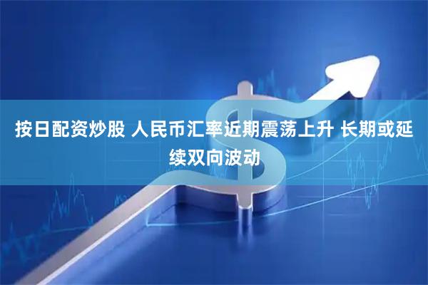 按日配资炒股 人民币汇率近期震荡上升 长期或延续双向波动