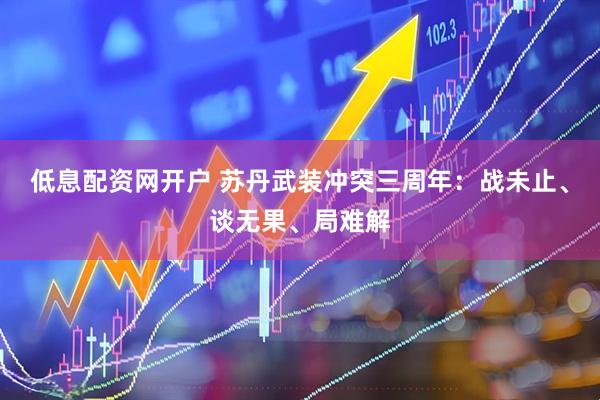 低息配资网开户 苏丹武装冲突三周年：战未止、谈无果、局难解