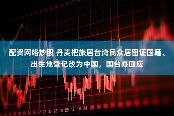 配资网络炒股 丹麦把旅居台湾民众居留证国籍、出生地登记改为中国，国台办回应