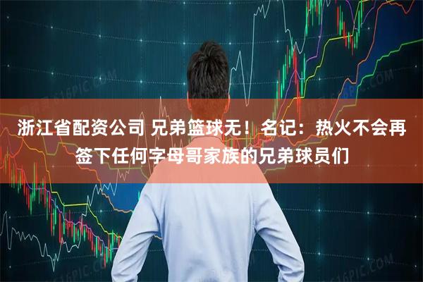 浙江省配资公司 兄弟篮球无！名记：热火不会再签下任何字母哥家族的兄弟球员们