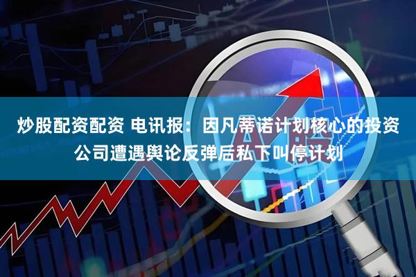 炒股配资配资 电讯报:因凡蒂诺计划核心的投资公司遭遇舆论反弹后私下叫停计划