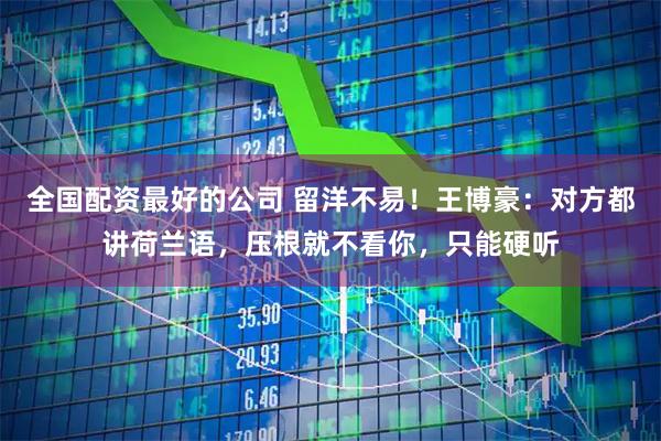 全国配资最好的公司 留洋不易！王博豪：对方都讲荷兰语，压根就不看你，只能硬听