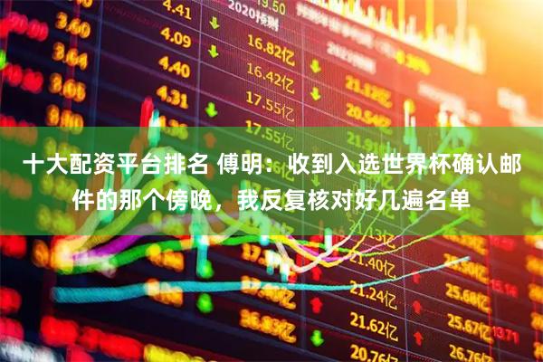十大配资平台排名 傅明：收到入选世界杯确认邮件的那个傍晚，我反复核对好几遍名单